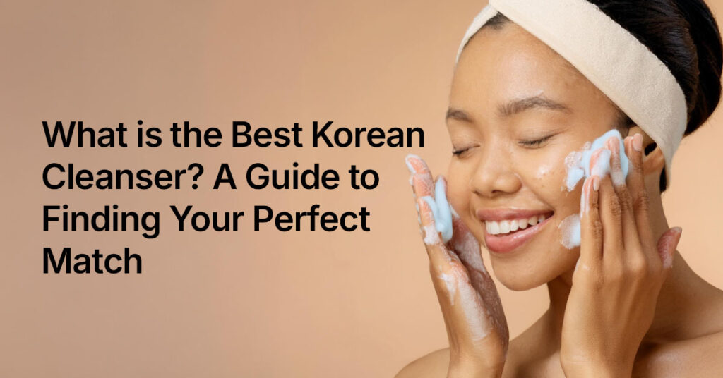 What is the Best Korean Cleanser A Guide to Finding Your Perfect Match What is the Best Korean Cleanser?
